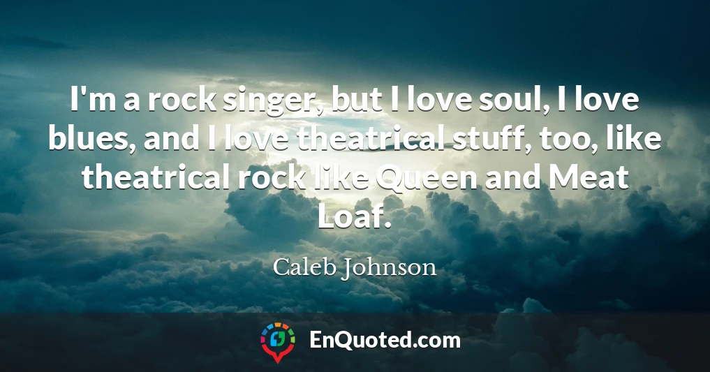I'm a rock singer, but I love soul, I love blues, and I love theatrical stuff, too, like theatrical rock like Queen and Meat Loaf.