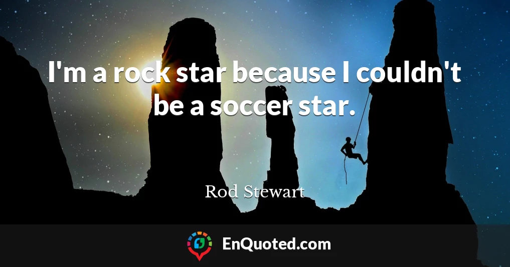 I'm a rock star because I couldn't be a soccer star.