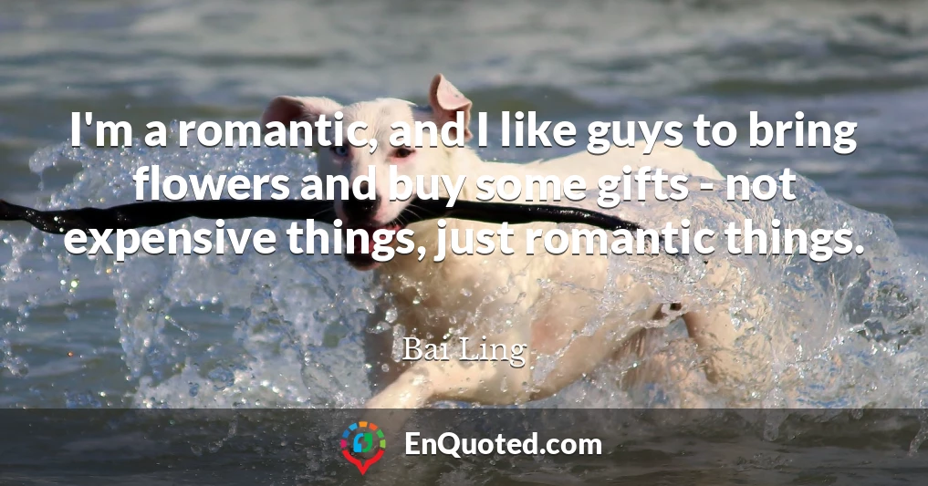 I'm a romantic, and I like guys to bring flowers and buy some gifts - not expensive things, just romantic things.