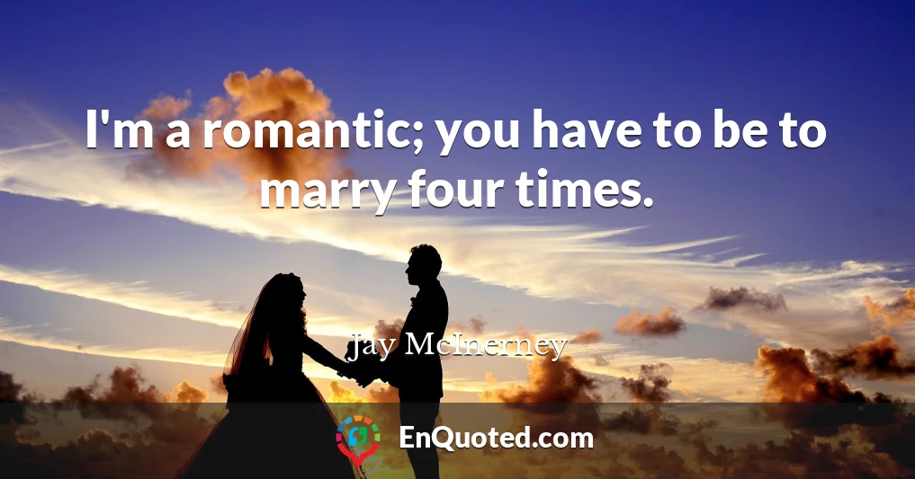 I'm a romantic; you have to be to marry four times.