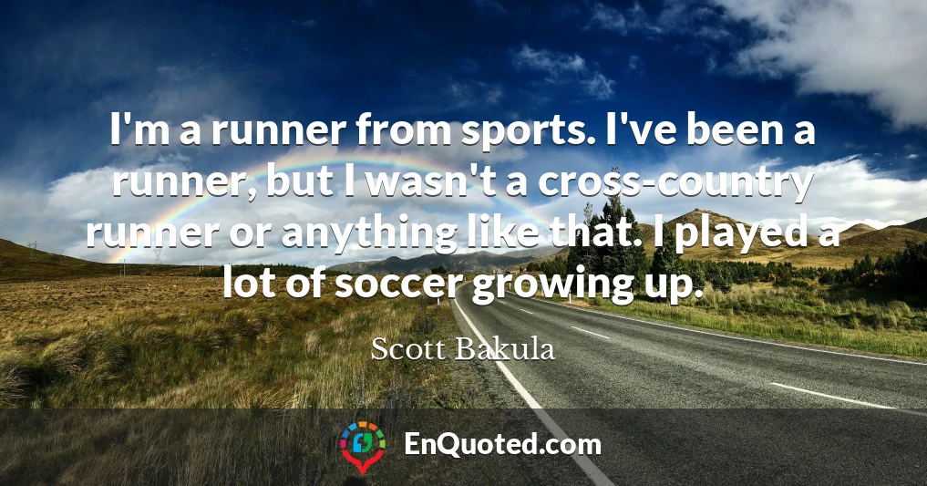 I'm a runner from sports. I've been a runner, but I wasn't a cross-country runner or anything like that. I played a lot of soccer growing up.