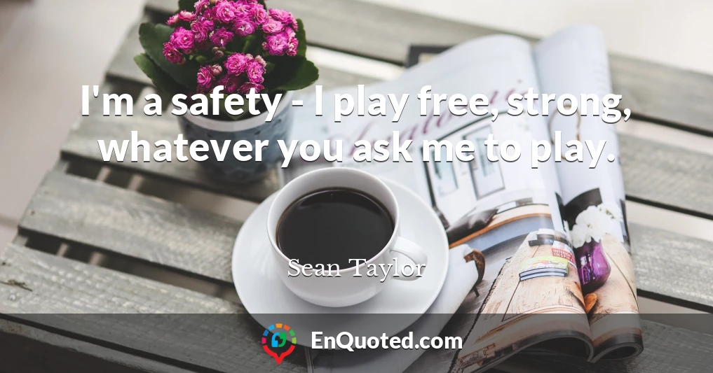 I'm a safety - I play free, strong, whatever you ask me to play.