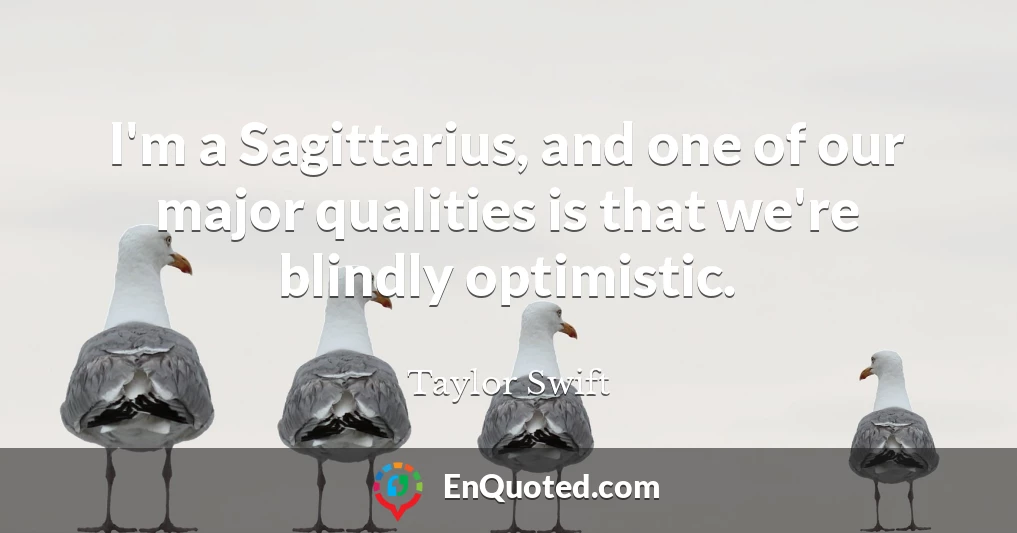 I'm a Sagittarius, and one of our major qualities is that we're blindly optimistic.