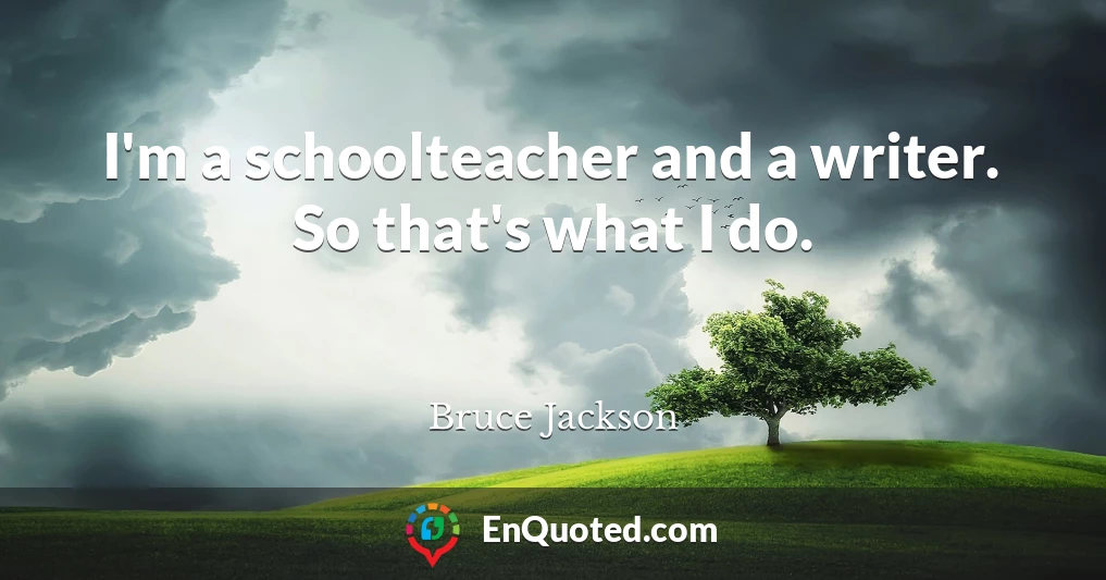 I'm a schoolteacher and a writer. So that's what I do.
