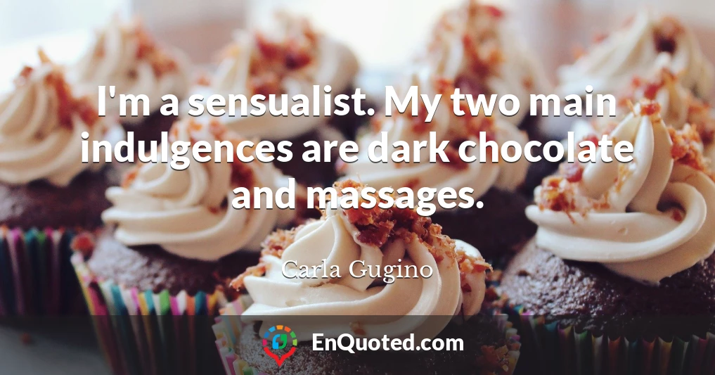 I'm a sensualist. My two main indulgences are dark chocolate and massages.