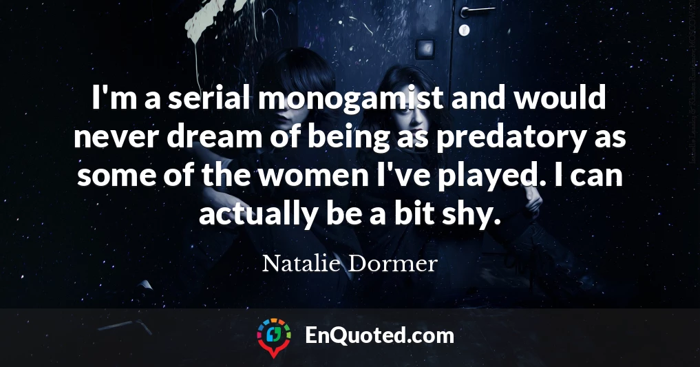 I'm a serial monogamist and would never dream of being as predatory as some of the women I've played. I can actually be a bit shy.