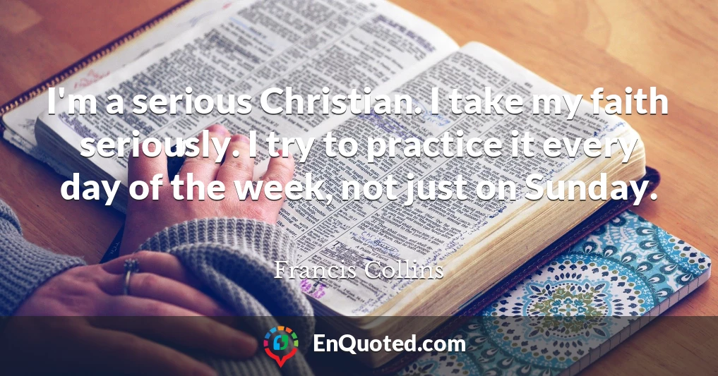 I'm a serious Christian. I take my faith seriously. I try to practice it every day of the week, not just on Sunday.