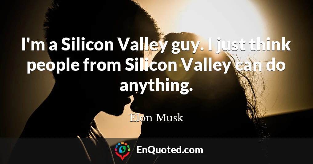 I'm a Silicon Valley guy. I just think people from Silicon Valley can do anything.