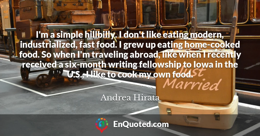 I'm a simple hillbilly. I don't like eating modern, industrialized, fast food. I grew up eating home-cooked food. So when I'm traveling abroad, like when I recently received a six-month writing fellowship to Iowa in the U.S., I like to cook my own food.