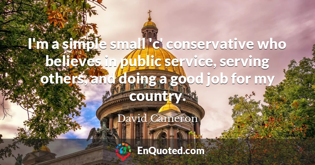I'm a simple small 'c' conservative who believes in public service, serving others, and doing a good job for my country.