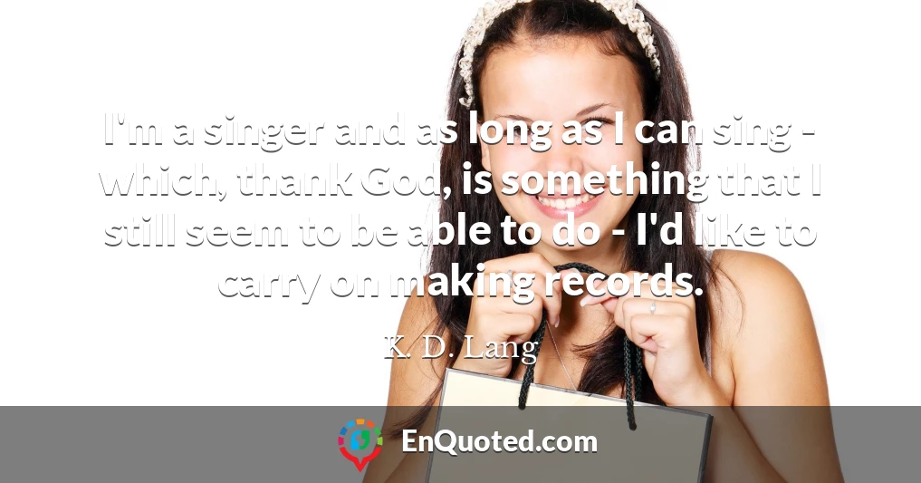I'm a singer and as long as I can sing - which, thank God, is something that I still seem to be able to do - I'd like to carry on making records.