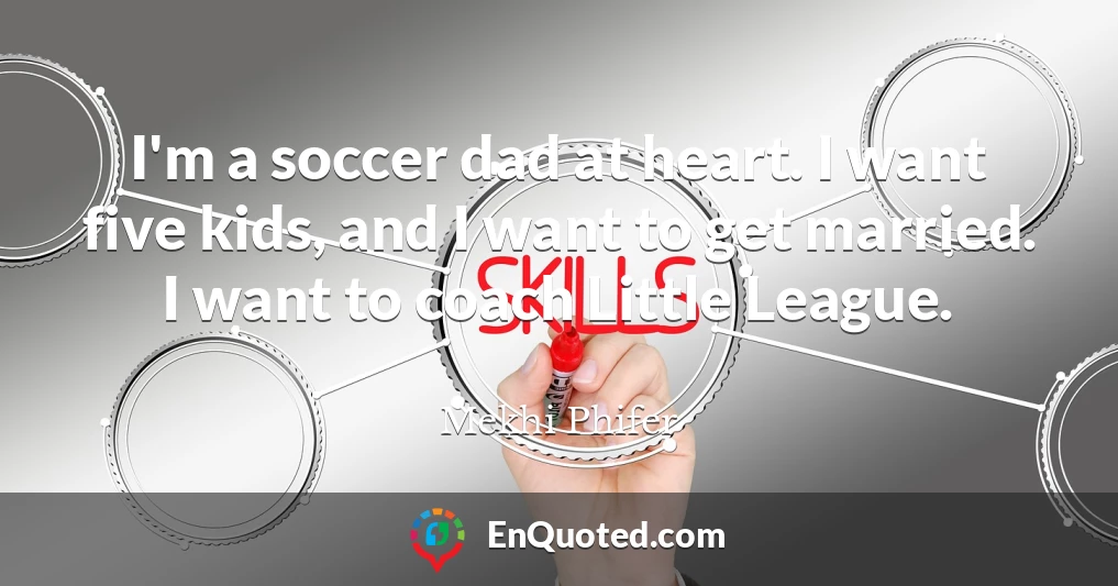I'm a soccer dad at heart. I want five kids, and I want to get married. I want to coach Little League.