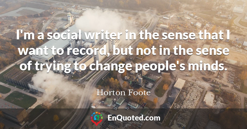 I'm a social writer in the sense that I want to record, but not in the sense of trying to change people's minds.