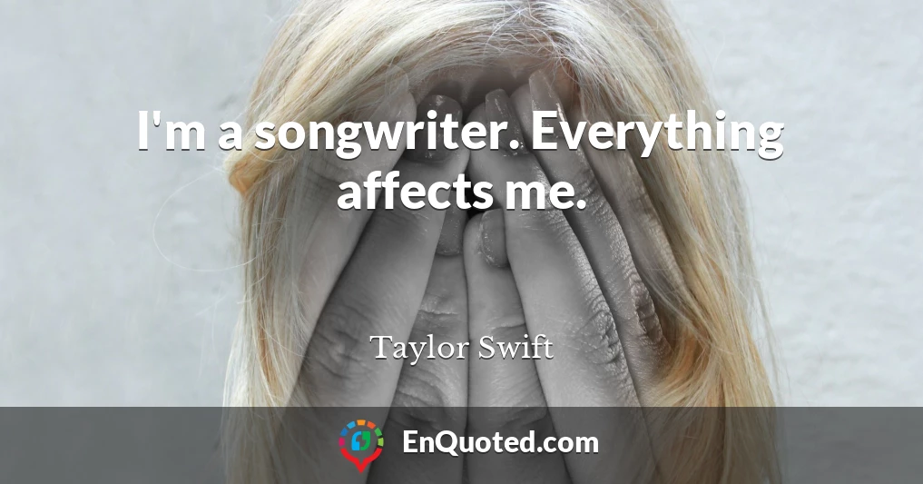 I'm a songwriter. Everything affects me.