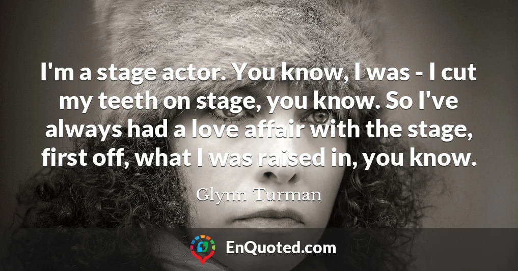 I'm a stage actor. You know, I was - I cut my teeth on stage, you know. So I've always had a love affair with the stage, first off, what I was raised in, you know.