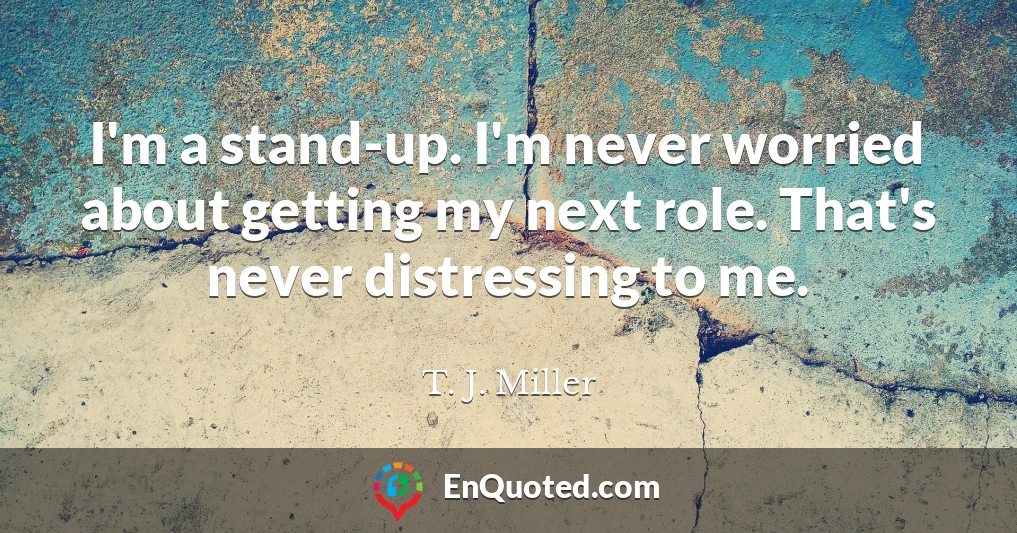 I'm a stand-up. I'm never worried about getting my next role. That's never distressing to me.