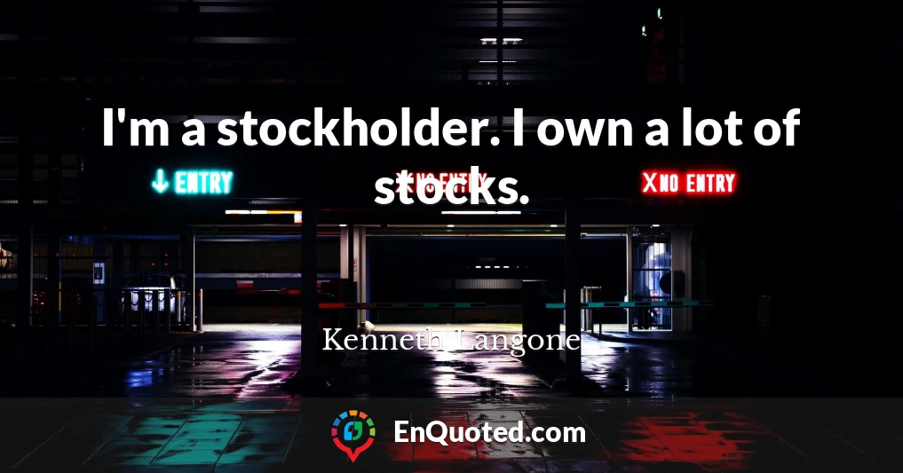 I'm a stockholder. I own a lot of stocks.