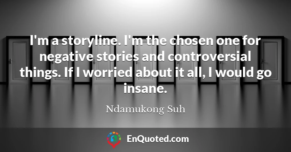 I'm a storyline. I'm the chosen one for negative stories and controversial things. If I worried about it all, I would go insane.