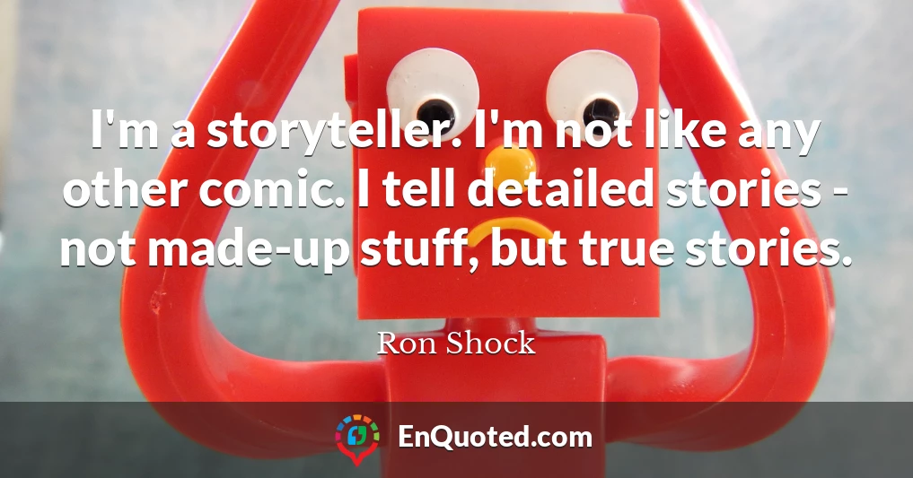 I'm a storyteller. I'm not like any other comic. I tell detailed stories - not made-up stuff, but true stories.