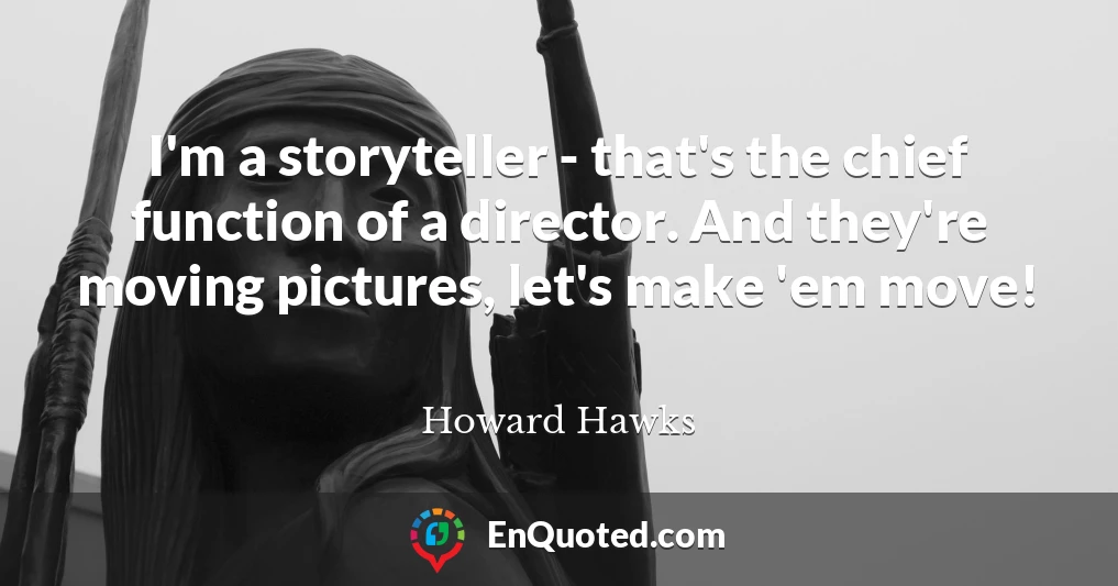 I'm a storyteller - that's the chief function of a director. And they're moving pictures, let's make 'em move!