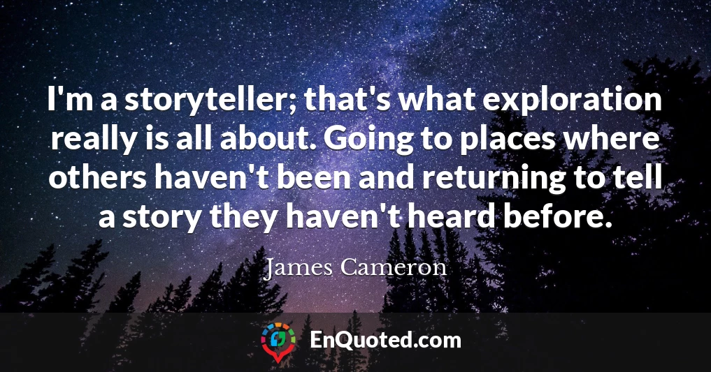 I'm a storyteller; that's what exploration really is all about. Going to places where others haven't been and returning to tell a story they haven't heard before.