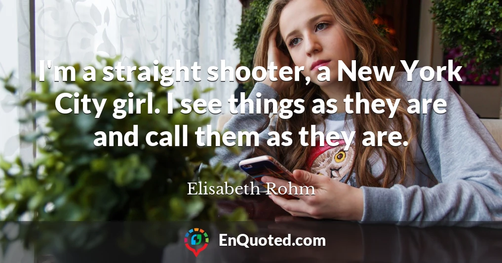 I'm a straight shooter, a New York City girl. I see things as they are and call them as they are.