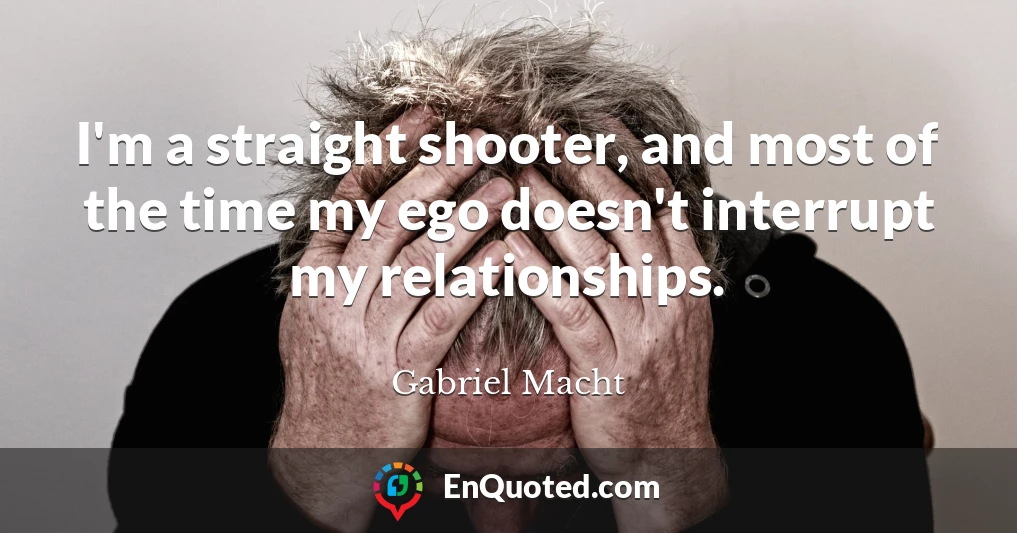 I'm a straight shooter, and most of the time my ego doesn't interrupt my relationships.