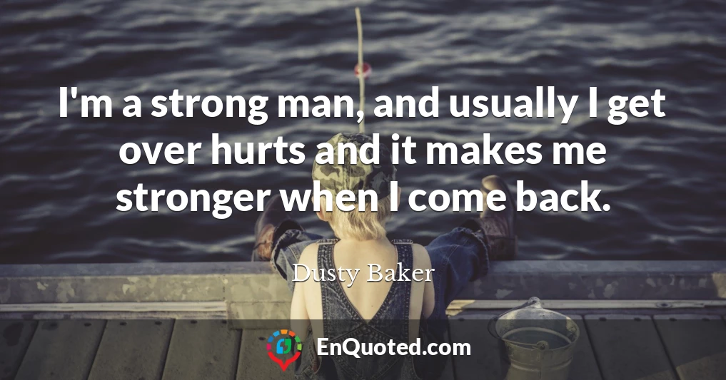 I'm a strong man, and usually I get over hurts and it makes me stronger when I come back.