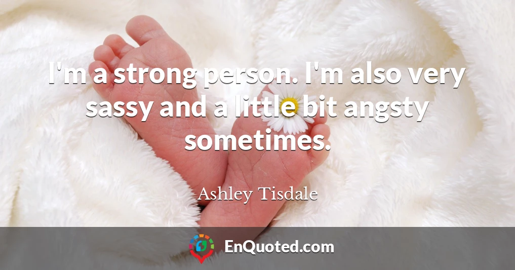 I'm a strong person. I'm also very sassy and a little bit angsty sometimes.