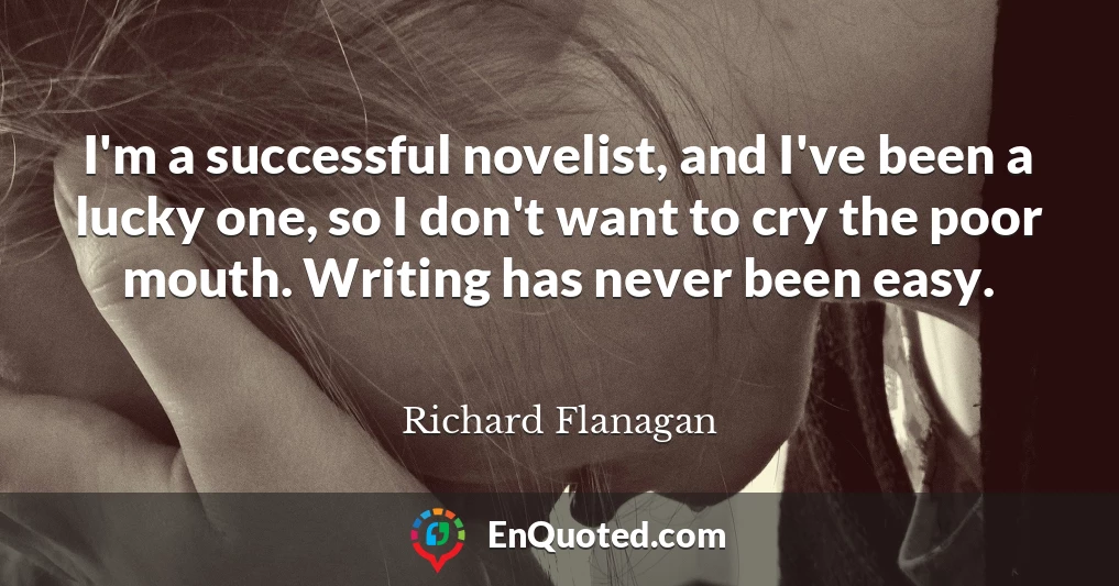 I'm a successful novelist, and I've been a lucky one, so I don't want to cry the poor mouth. Writing has never been easy.