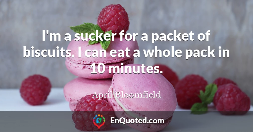 I'm a sucker for a packet of biscuits. I can eat a whole pack in 10 minutes.