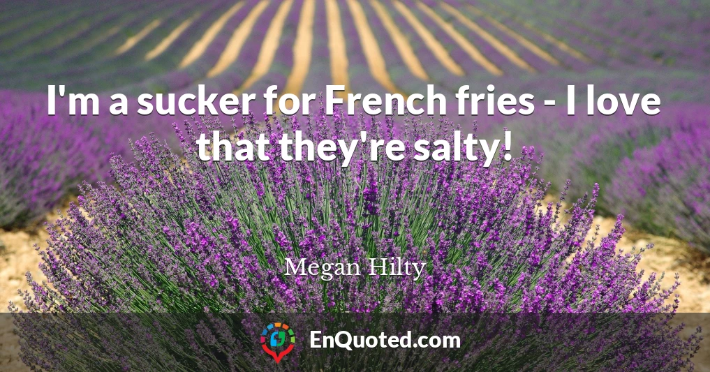I'm a sucker for French fries - I love that they're salty!