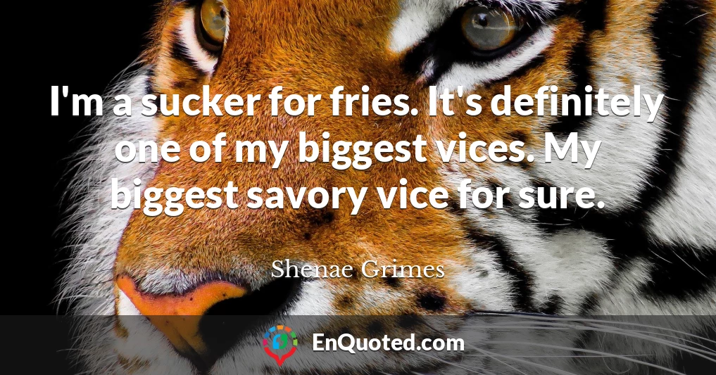 I'm a sucker for fries. It's definitely one of my biggest vices. My biggest savory vice for sure.