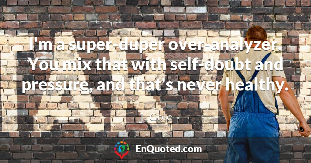 I'm a super-duper over-analyzer. You mix that with self-doubt and pressure, and that's never healthy.