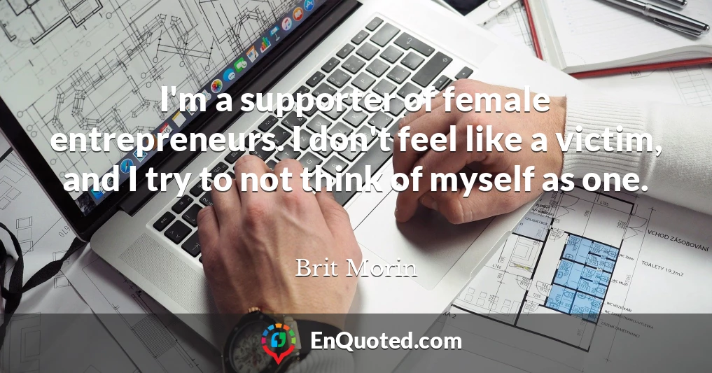 I'm a supporter of female entrepreneurs. I don't feel like a victim, and I try to not think of myself as one.