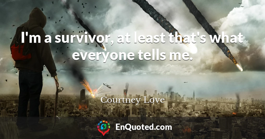 I'm a survivor, at least that's what everyone tells me.