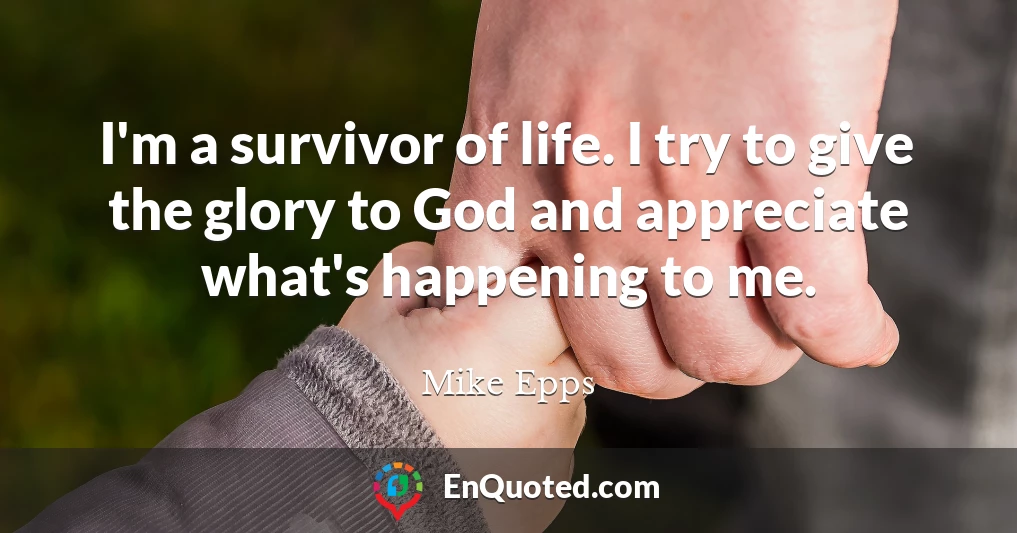 I'm a survivor of life. I try to give the glory to God and appreciate what's happening to me.