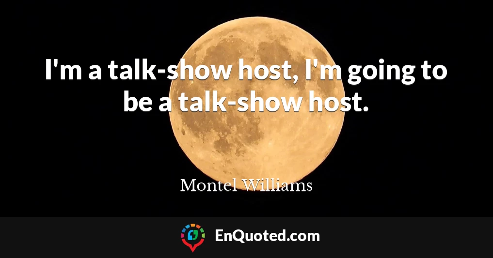 I'm a talk-show host, I'm going to be a talk-show host.