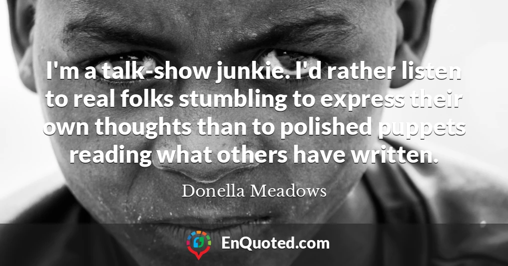 I'm a talk-show junkie. I'd rather listen to real folks stumbling to express their own thoughts than to polished puppets reading what others have written.