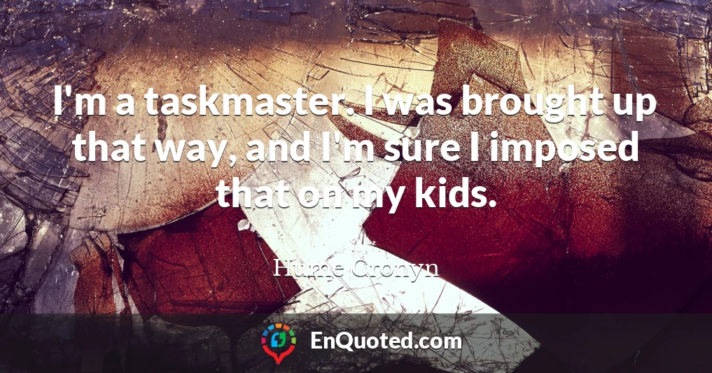 I'm a taskmaster. I was brought up that way, and I'm sure I imposed that on my kids.