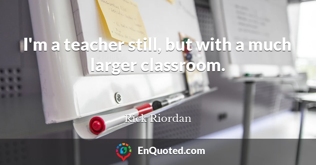 I'm a teacher still, but with a much larger classroom.