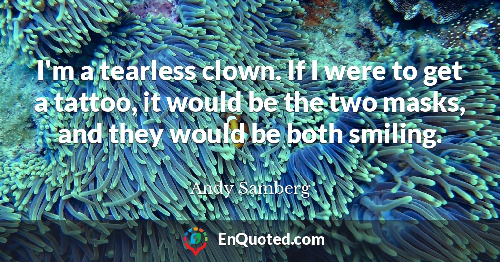 I'm a tearless clown. If I were to get a tattoo, it would be the two masks, and they would be both smiling.