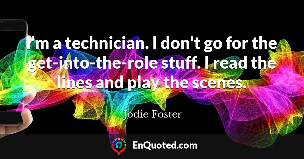 I'm a technician. I don't go for the get-into-the-role stuff. I read the lines and play the scenes.