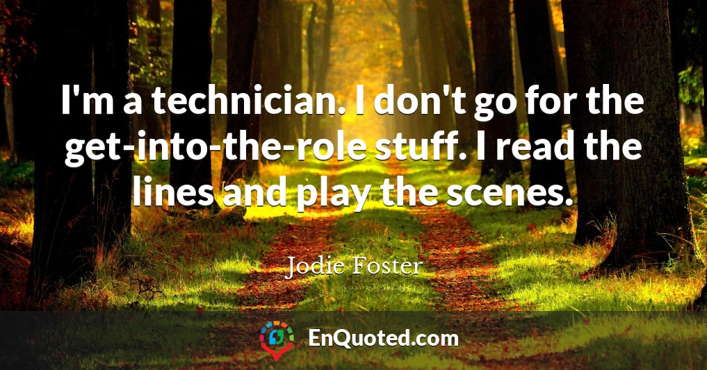 I'm a technician. I don't go for the get-into-the-role stuff. I read the lines and play the scenes.