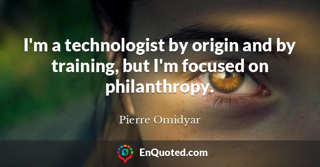 I'm a technologist by origin and by training, but I'm focused on philanthropy.