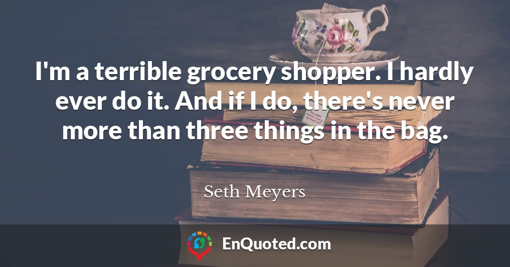 I'm a terrible grocery shopper. I hardly ever do it. And if I do, there's never more than three things in the bag.