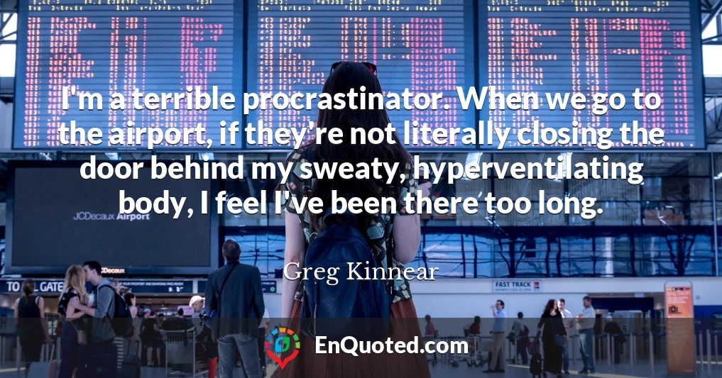 I'm a terrible procrastinator. When we go to the airport, if they're not literally closing the door behind my sweaty, hyperventilating body, I feel I've been there too long.