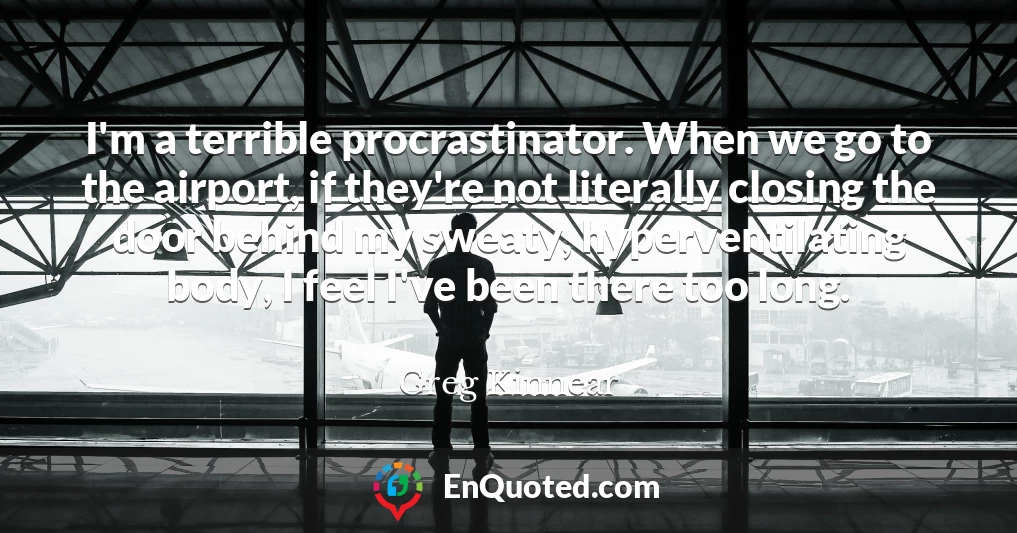 I'm a terrible procrastinator. When we go to the airport, if they're not literally closing the door behind my sweaty, hyperventilating body, I feel I've been there too long.