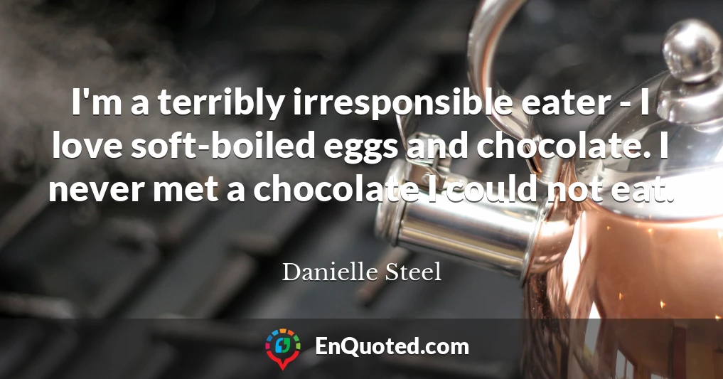 I'm a terribly irresponsible eater - I love soft-boiled eggs and chocolate. I never met a chocolate I could not eat.