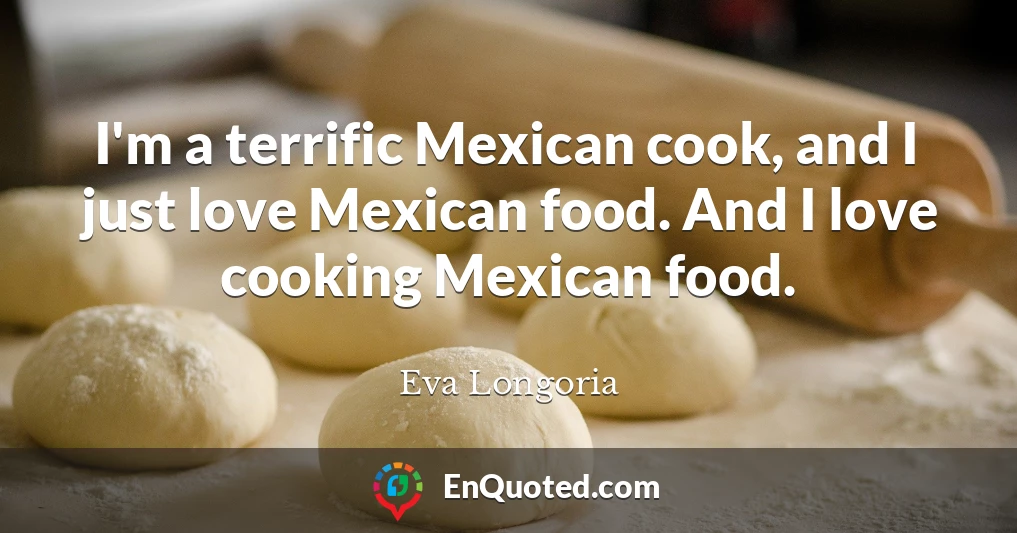 I'm a terrific Mexican cook, and I just love Mexican food. And I love cooking Mexican food.